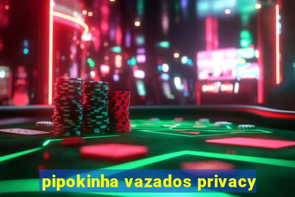 pipokinha vazados privacy