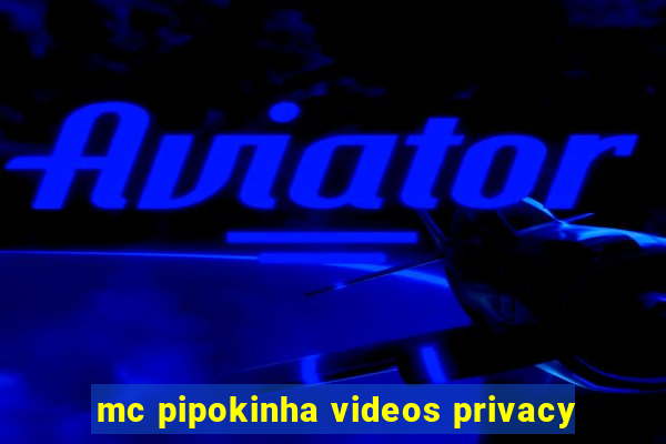 mc pipokinha videos privacy